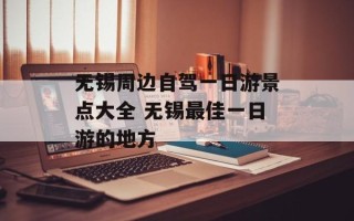 无锡周边自驾一日游景点大全 无锡最佳一日游的地方