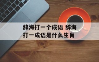 辞海打一个成语 辞海打一成语是什么生肖