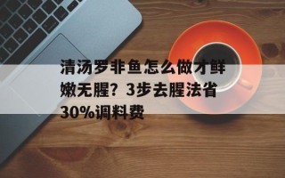 清汤罗非鱼怎么做才鲜嫩无腥？3步去腥法省30%调料费