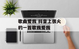 歌曲爱我 抖音上很火的一首歌我爱我