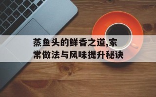 蒸鱼头的鲜香之道,家常做法与风味提升秘诀