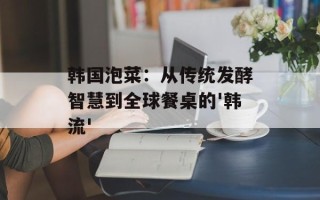 韩国泡菜：从传统发酵智慧到全球餐桌的'韩流'