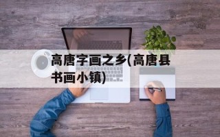 高唐字画之乡(高唐县书画小镇)