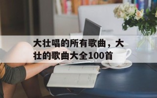 大壮唱的所有歌曲，大壮的歌曲大全100首