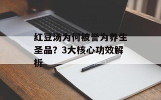 红豆汤为何被誉为养生圣品？3大核心功效解析