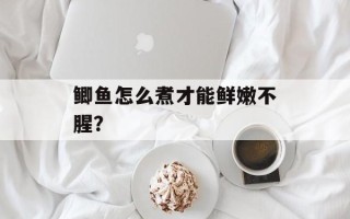 鲫鱼怎么煮才能鲜嫩不腥？