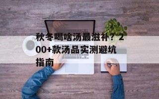 秋冬喝啥汤最滋补？200+款汤品实测避坑指南