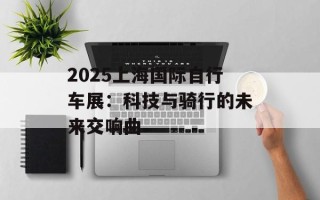 2025上海国际自行车展：科技与骑行的未来交响曲