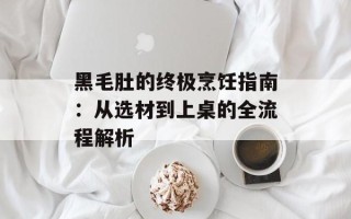 黑毛肚的终极烹饪指南：从选材到上桌的全流程解析