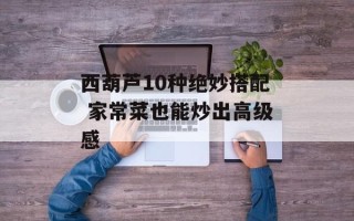 西葫芦10种绝妙搭配 家常菜也能炒出高级感