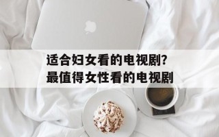 适合妇女看的电视剧？最值得女性看的电视剧