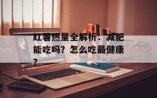 红薯热量全解析：减肥能吃吗？怎么吃最健康？
