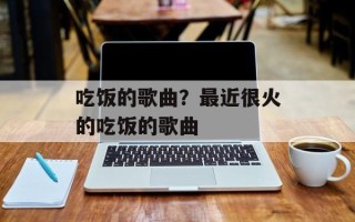 吃饭的歌曲？最近很火的吃饭的歌曲