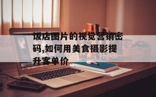 饭店图片的视觉营销密码,如何用美食摄影提升客单价