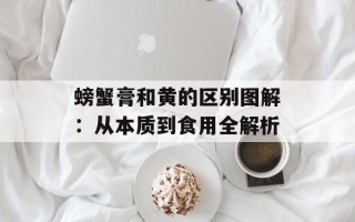 螃蟹膏和黄的区别图解：从本质到食用全解析
