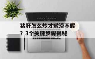 猪肝怎么炒才嫩滑不腥？3个关键步骤揭秘