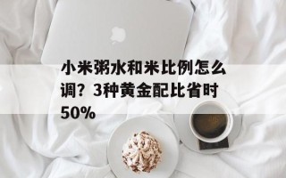 小米粥水和米比例怎么调？3种黄金配比省时50%