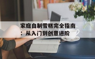 家庭自制雪糕完全指南：从入门到创意进阶