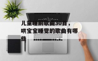 儿童睡前歌曲30首，哄宝宝睡觉的歌曲有哪些