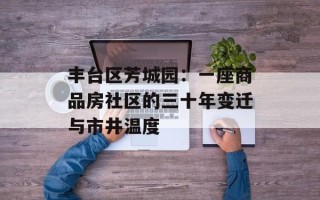丰台区芳城园：一座商品房社区的三十年变迁与市井温度