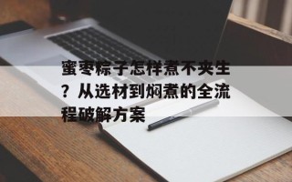 蜜枣粽子怎样煮不夹生？从选材到焖煮的全流程破解方案