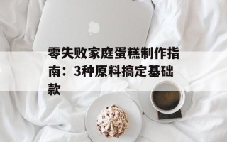 零失败家庭蛋糕制作指南：3种原料搞定基础款