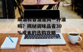 麻油和香油是同一种油吗？揭秘调味品省30%成本的选购攻略