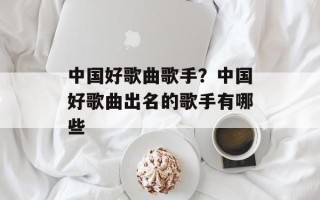 中国好歌曲歌手？中国好歌曲出名的歌手有哪些