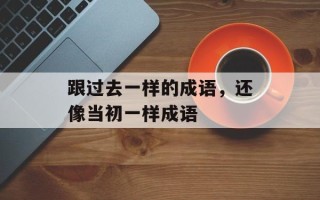 跟过去一样的成语，还像当初一样成语