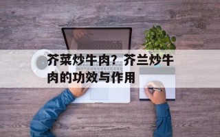 芥菜炒牛肉？芥兰炒牛肉的功效与作用