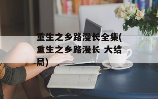 重生之乡路漫长全集(重生之乡路漫长 大结局)