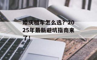 婚庆租车怎么选？2025年最新避坑指南来了！