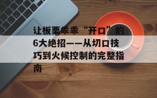 让板栗乖乖“开口”的6大绝招——从切口技巧到火候控制的完整指南