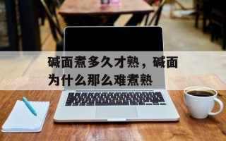 碱面煮多久才熟，碱面为什么那么难煮熟