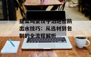 韭菜鸡蛋饺子馅绝密防出水技巧：从选材到包制的全流程解析