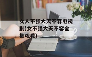 女人不强大天不容电视剧(女不强大天不容全集观看)