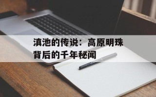 滇池的传说：高原明珠背后的千年秘闻