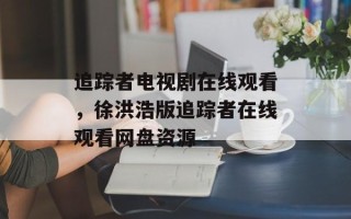 追踪者电视剧在线观看，徐洪浩版追踪者在线观看网盘资源