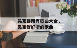 吴克群所有歌曲大全，吴克群好听的歌曲