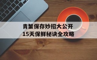青蟹保存妙招大公开 15天保鲜秘诀全攻略