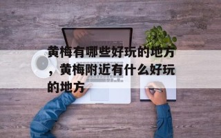 黄梅有哪些好玩的地方，黄梅附近有什么好玩的地方