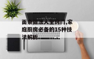 面条做法大全窍门,家庭厨房必备的15种技法解析