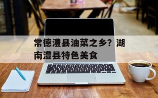 常德澧县油菜之乡？湖南澧县特色美食