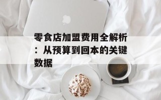 零食店加盟费用全解析：从预算到回本的关键数据