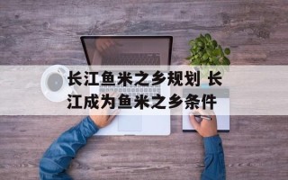 长江鱼米之乡规划 长江成为鱼米之乡条件