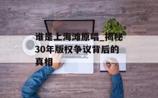 谁是上海滩原唱_揭秘30年版权争议背后的真相
