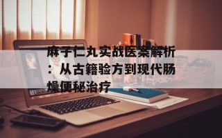 麻子仁丸实战医案解析：从古籍验方到现代肠燥便秘治疗
