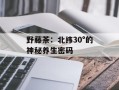 野藤茶：北纬30°的神秘养生密码