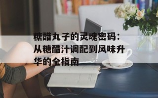 糖醋丸子的灵魂密码：从糖醋汁调配到风味升华的全指南