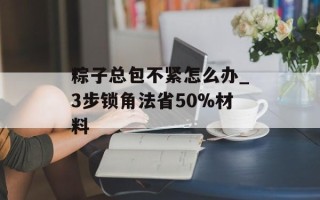 粽子总包不紧怎么办_3步锁角法省50%材料